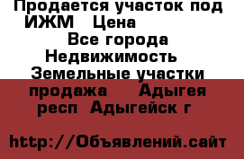 Продается участок под ИЖМ › Цена ­ 500 000 - Все города Недвижимость » Земельные участки продажа   . Адыгея респ.,Адыгейск г.